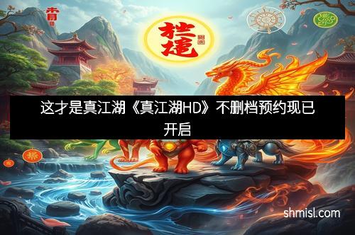 这才是真江湖《真江湖HD》不删档预约现已开启