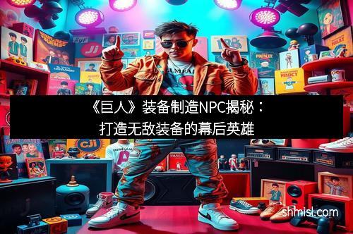《巨人》装备制造NPC揭秘：打造无敌装备的幕后英雄