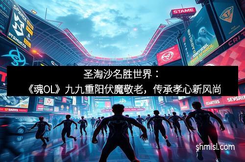 圣淘沙名胜世界：《魂OL》九九重阳伏魔敬老，传承孝心新风尚